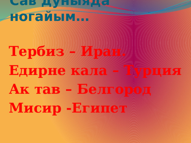 Сав дуныяда ногайым… Тербиз – Иран. Едирне кала – Турция Ак тав – Белгород Мисир -Египет 