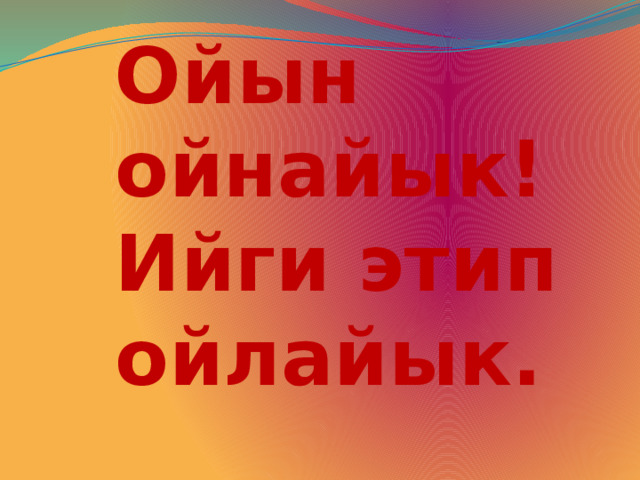 Ойын ойнайык!  Ийги этип ойлайык. 