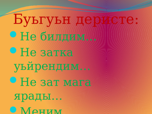 Буьгуьн деристе: Не билдим… Не затка уьйрендим… Не зат мага ярады… Меним коьнъилим… 
