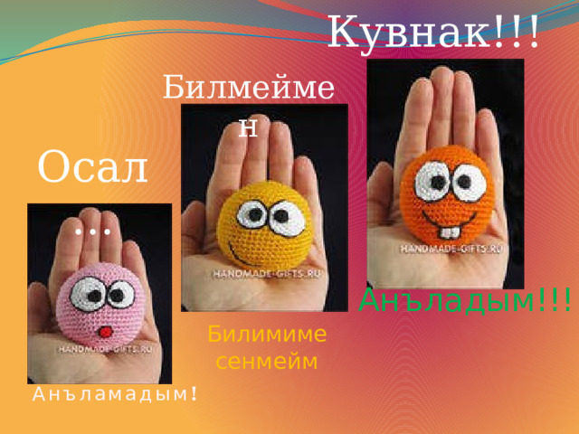 Кувнак!!! Билмеймен Осал… Анъладым!!! Билимиме сенмейм Анъламадым ! 