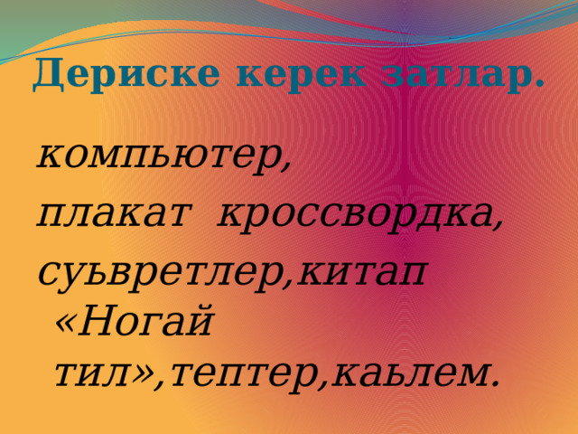 Дериске керек затлар. компьютер, плакат кроссвордка, суьвретлер,китап «Ногай тил»,тептер,каьлем. 