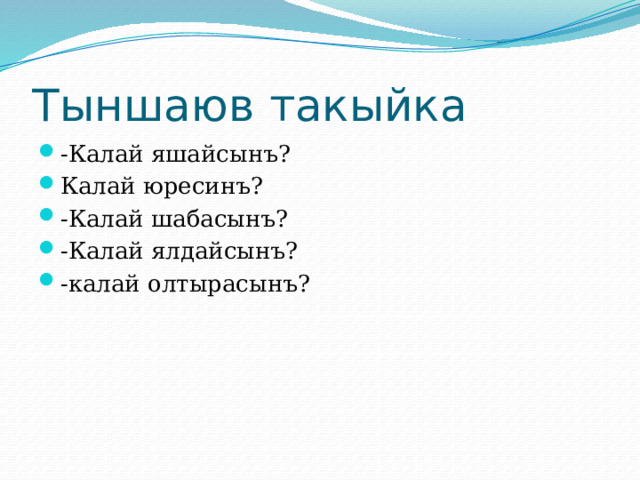 Тыншаюв такыйка -Калай яшайсынъ? Калай юресинъ? -Калай шабасынъ? -Калай ялдайсынъ? -калай олтырасынъ? 