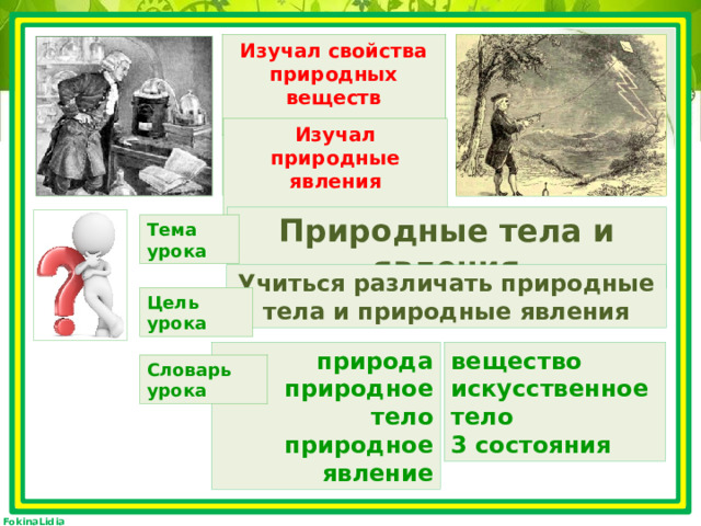 Ломоносов является изобретателем стекла и фарфора. Изучал свойства природных веществ Учёный изучал природу молнии, создал громоотвод. Изучал природные явления Природные тела и явления Тема урока Учиться различать природные тела и природные явления Цель урока природа вещество природное тело искусственное тело природное явление 3 состояния Словарь урока 