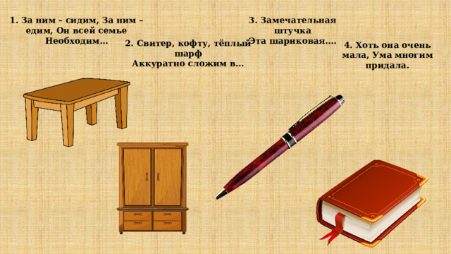 1. За ним – сидим, За ним – едим, Он всей семье Необходим… 3. Замечательная штучка Эта шариковая…. 2. Свитер, кофту, тёплый шарф  Аккуратно сложим в… 4. Хоть она очень мала, Ума многим придала.    