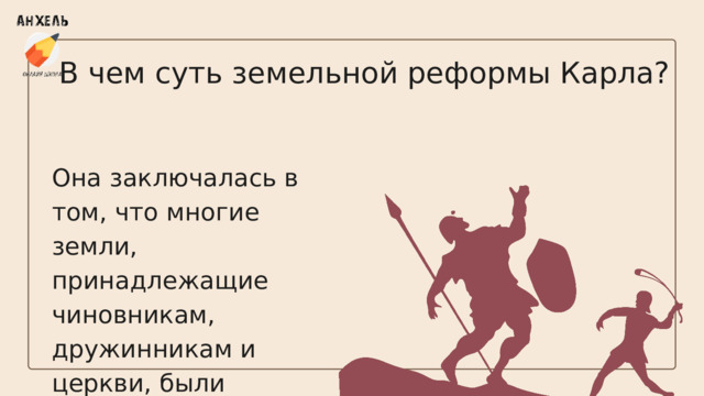 В чем суть земельной реформы Карла? Она заключалась в том, что многие земли, принадлежащие чиновникам, дружинникам и церкви, были конфискованы в пользу государства. 