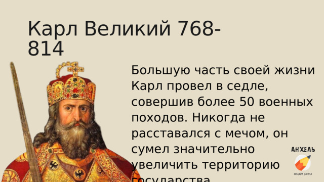 Карл Великий 768-814 Большую часть своей жизни Карл провел в седле, совершив более 50 военных походов. Никогда не расставался с мечом, он сумел значительно увеличить территорию государства. 