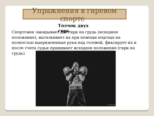 Упражнения в гиревом спорте Толчок двух гирь Спортсмен закидывает две гири на грудь (исходное положение), выталкивает их при помощи подседа на полностью выпрямленные руки над головой, фиксирует их и после счета судьи принимает исходное положение (гири на грудь). 