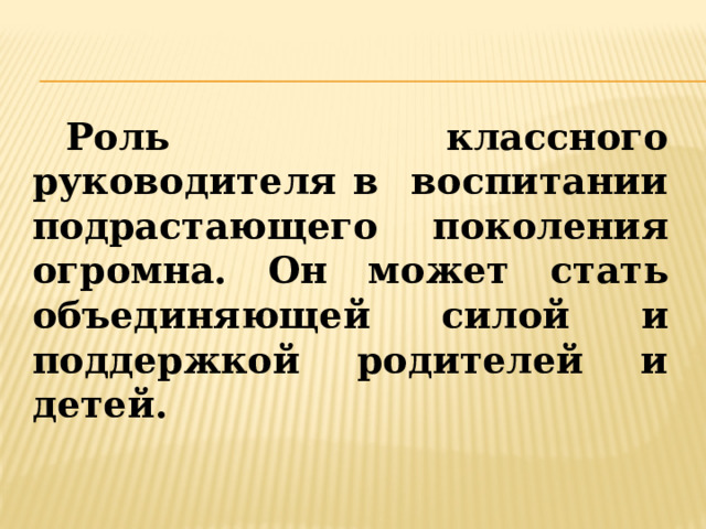  Роль классного руководителя в воспитании подрастающего поколения огромна. Он может стать объединяющей силой и поддержкой родителей и детей. 