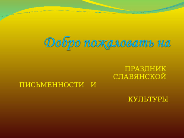  ПРАЗДНИК  СЛАВЯНСКОЙ  ПИСЬМЕННОСТИ И  КУЛЬТУРЫ 
