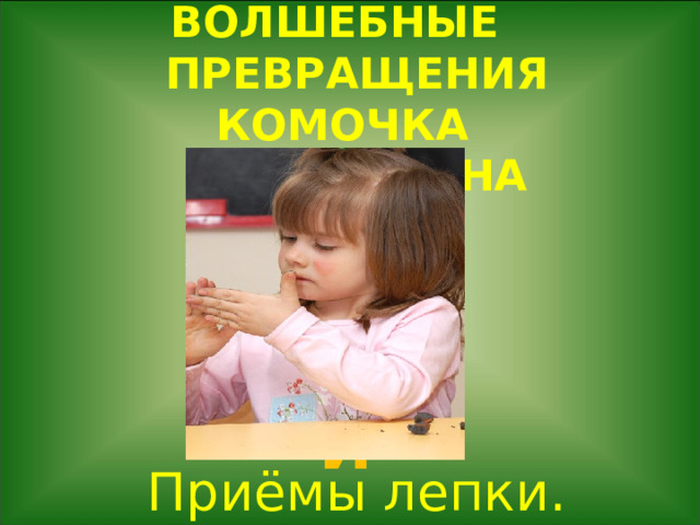 ВОЛШЕБНЫЕ ПРЕВРАЩЕНИЯ КОМОЧКА ПЛАСТИЛИНА      И Приёмы лепки. 