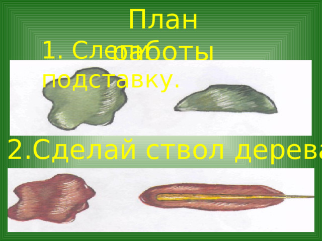 План работы 1. Слепи подставку. 2.Сделай ствол дерева. 