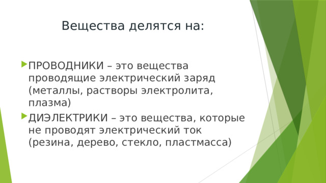 Вещества делятся на: ПРОВОДНИКИ – это вещества проводящие электрический заряд (металлы, растворы электролита, плазма) ДИЭЛЕКТРИКИ – это вещества, которые не проводят электрический ток (резина, дерево, стекло, пластмасса) 