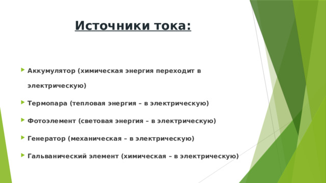 Источники тока: Аккумулятор (химическая энергия переходит в электрическую) Термопара (тепловая энергия – в электрическую) Фотоэлемент (световая энергия – в электрическую) Генератор (механическая – в электрическую) Гальванический элемент (химическая – в электрическую) 