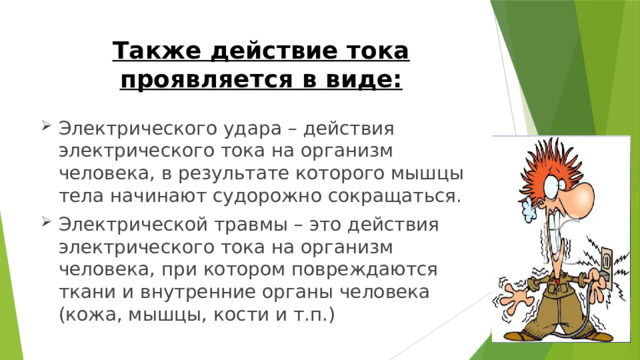 Также действие тока проявляется в виде: Электрического удара – действия электрического тока на организм человека, в результате которого мышцы тела начинают судорожно сокращаться. Электрической травмы – это действия электрического тока на организм человека, при котором повреждаются ткани и внутренние органы человека (кожа, мышцы, кости и т.п.) 