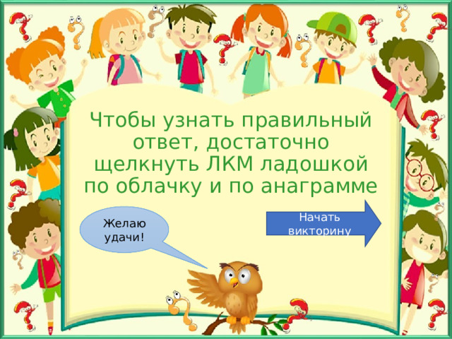 Чтобы узнать правильный ответ, достаточно щелкнуть ЛКМ ладошкой по облачку и по анаграмме Начать викторину Желаю удачи! 