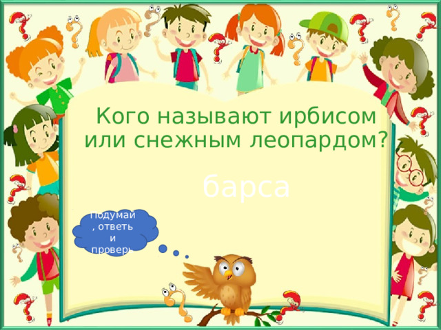 Кого называют ирбисом или снежным леопардом? барса Подумай, ответь и проверь 
