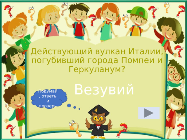 Действующий вулкан Италии, погубивший города Помпеи и Геркуланум? Везувий Подумай, ответь и проверь 