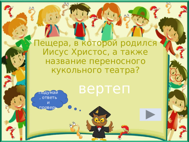 Пещера, в которой родился Иисус Христос, а также название переносного кукольного театра? вертеп Подумай, ответь и проверь 
