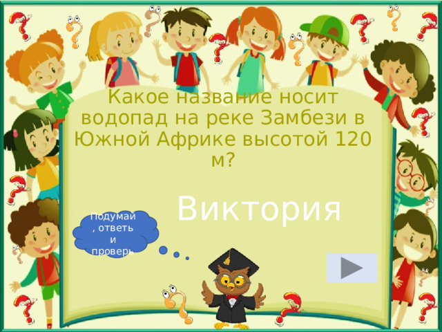 Какое название носит водопад на реке Замбези в Южной Африке высотой 120 м? Виктория Подумай, ответь и проверь 