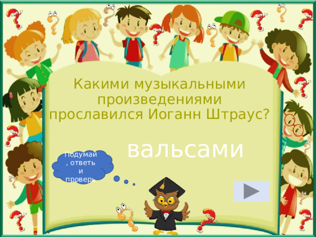 Какими музыкальными произведениями прославился Иоганн Штраус? вальсами Подумай, ответь и проверь 