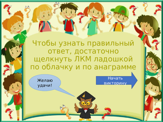 Чтобы узнать правильный ответ, достаточно щелкнуть ЛКМ ладошкой по облачку и по анаграмме Начать викторину Желаю удачи! 