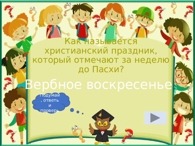 Как называется христианский праздник, который отмечают за неделю до Пасхи? Вербное воскресенье Подумай, ответь и проверь 