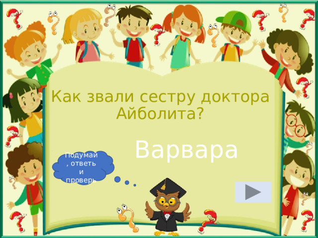 Как звали сестру доктора Айболита? Варвара Подумай, ответь и проверь 
