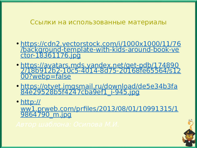 Ссылки на использованные материалы https://cdn2.vectorstock.com/i/1000x1000/11/76/background-template-with-kids-around-book-vector-18361176.jpg https://avatars.mds.yandex.net/get-pdb/1748902/18b912b2-10c5-4014-8d75-20168fe65564/s1200?webp=false https://otvet.imgsmail.ru/download/de5e34b3fa84e29528b5f4247cba9ef1_i-945.jpg http:// ww1.prweb.com/prfiles/2013/08/01/10991315/19864790_m.jpg Автор шаблона: Осипова М.И. 