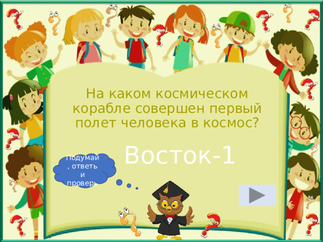На каком космическом корабле совершен первый полет человека в космос? Восток-1 Подумай, ответь и проверь 