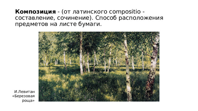 Композиция - (от латинского compositio - составление, сочинение). Способ расположения предметов на листе бумаги. И.Левитан «Березовая роща» 