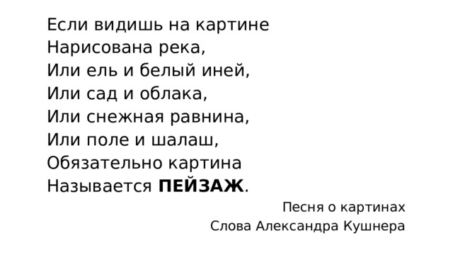 Если видишь на картине Нарисована река, Или ель и белый иней, Или сад и облака, Или снежная равнина, Или поле и шалаш, Обязательно картина Называется ПЕЙЗАЖ . Песня о картинах Слова Александра Кушнера 