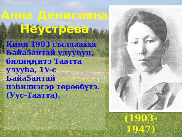 Анна Денисовна Неустрева Кини 1903 сыллаахха Байа5антай улууһун, билиӊӊитэ Таатта улууһа, 1V-с Байа5антай нэһилиэгэр төрөөбүтэ. (Уус-Таатта). (1903-1947) 