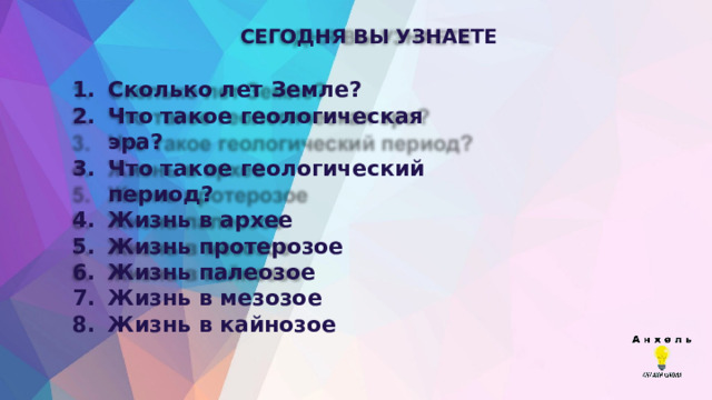 СЕГОДНЯ  ВЫ  УЗНАЕТЕ Сколько  лет  Земле? Что  такое  геологическая  эра? Что  такое  геологический  период? Жизнь  в  архее Жизнь  протерозое Жизнь  палеозое Жизнь  в  мезозое Жизнь  в  кайнозое 