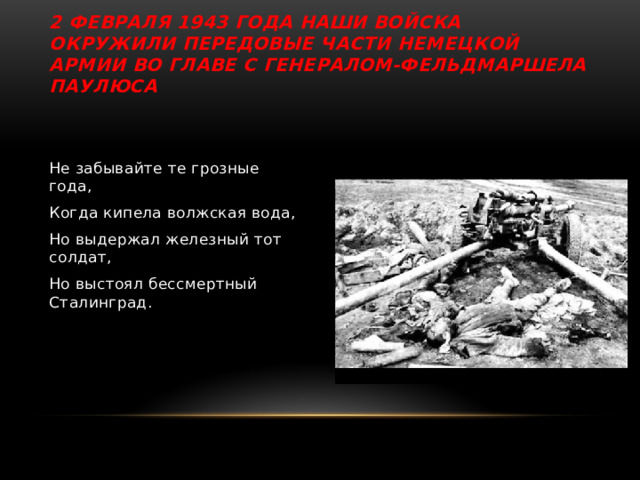 2 февраля 1943 года наши войска окружили передовые части немецкой армии во главе с генералом-фельдмаршела Паулюса Не забывайте те грозные года, Когда кипела волжская вода, Но выдержал железный тот солдат, Но выстоял бессмертный Сталинград. 