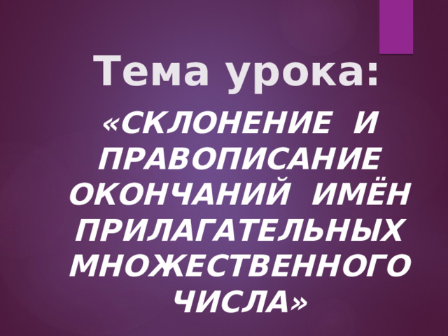  Тема урока: «Склонение и правописание окончаний имён прилагательных множественного числа» 