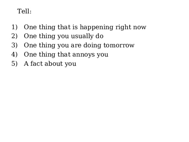 Tell: One thing that is happening right now One thing you usually do One thing you are doing tomorrow One thing that annoys you A fact about you 