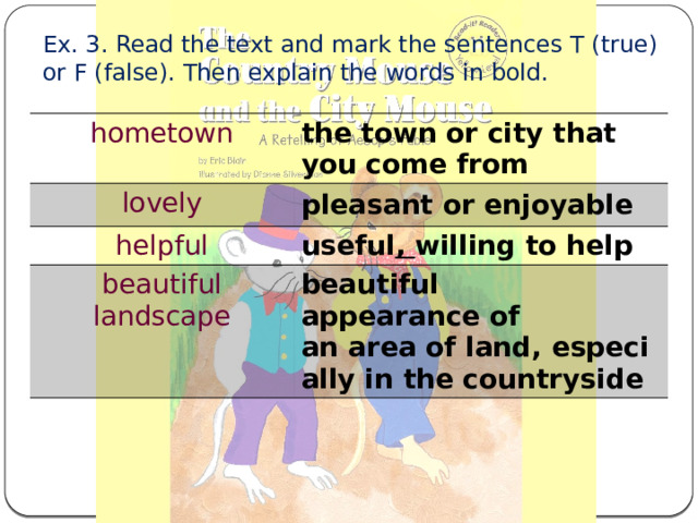Ex. 3. Read the text and mark the sentences T (true) or F (false). Then explain the words in bold. hometown the town or city that you come from lovely pleasant or enjoyable helpful useful , willing to help beautiful landscape beautiful appearance of an area of land, especially in the countryside 