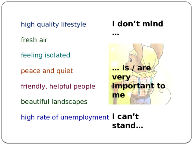 I don’t mind … high quality lifestyle fresh air feeling isolated peace and quiet friendly, helpful people beautiful landscapes high rate of unemployment … is / are very important to me I can’t stand… 