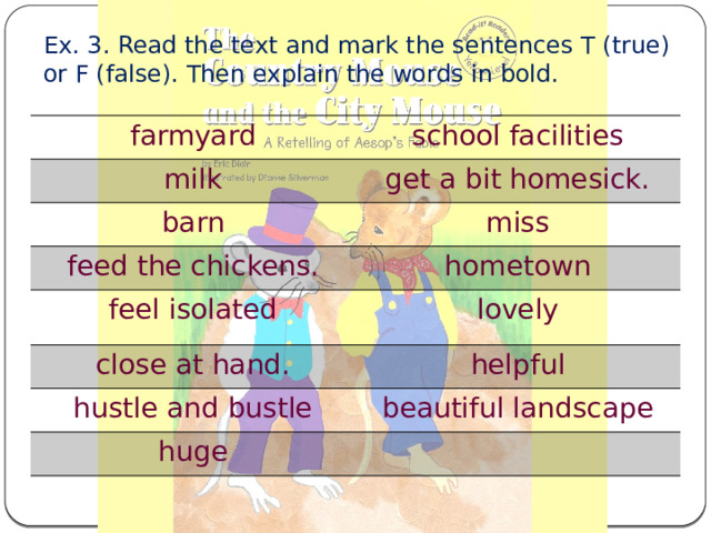 Ex. 3. Read the text and mark the sentences T (true) or F (false). Then explain the words in bold. farmyard school facilities milk get a bit homesick. barn miss feed the chickens. hometown feel isolated lovely close at hand. helpful hustle and bustle beautiful landscape huge 