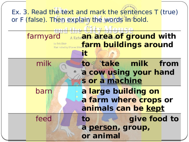 Ex. 3. Read the text and mark the sentences T (true) or F (false). Then explain the words in bold. farmyard an area of ground with farm buildings around it milk to take milk from a cow using your hands or a  machine barn a large building on a farm where crops or animals can be  kept feed to give food to a  person , group, or animal 