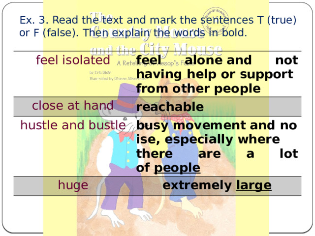 Ex. 3. Read the text and mark the sentences T (true) or F (false). Then explain the words in bold. feel isolated feel alone and not having help or support from other people close at hand reachable hustle and bustle busy movement and noise, especially where there are a lot of  people huge extremely  large 