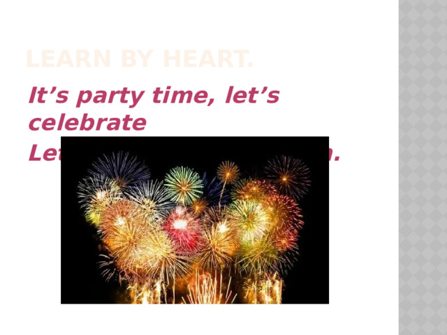 Learn by heart. It’s party time, let’s celebrate Let’s all have lots of fun.  