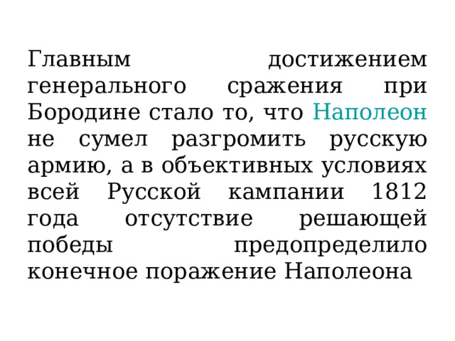 Главным достижением генерального сражения при Бородине стало то, что Наполеон не сумел разгромить русскую армию, а в объективных условиях всей Русской кампании 1812 года отсутствие решающей победы предопределило конечное поражение Наполеона 