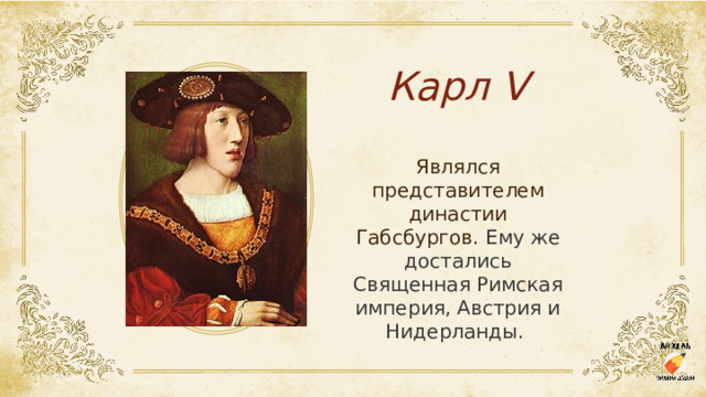 Карл V Являлся представителем династии Габсбургов. Ему же достались Священная Римская империя, Австрия и Нидерланды.  