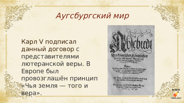 Аугсбургский мир Карл V подписал данный договор с представителями лютеранской веры. В Европе был провозглашён принцип «Чья земля — того и вера». 