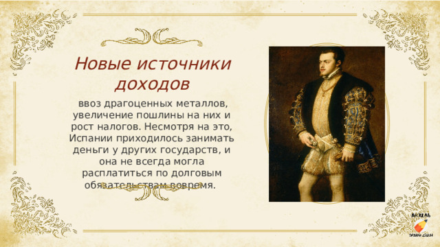 Новые источники доходов   ввоз драгоценных металлов, увеличение пошлины на них и рост налогов. Несмотря на это, Испании приходилось занимать деньги у других государств, и она не всегда могла расплатиться по долговым обязательствам вовремя.  
