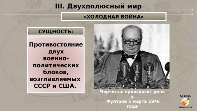 III. Двухполюсный мир «ХОЛОДНАЯ ВОЙНА» СУЩНОСТЬ: Противостояние  двух военно- политических  блоков, возглавляемых СССР и США. Черчилль произносит речь в  Фултоне 5 марта 1946 года 
