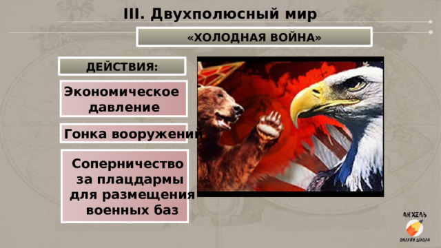 III. Двухполюсный мир «ХОЛОДНАЯ ВОЙНА» ДЕЙСТВИЯ: Экономическое давление Гонка вооружений Соперничество за плацдармы  для размещения  военных баз 