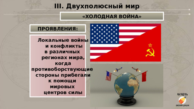 III. Двухполюсный мир «ХОЛОДНАЯ ВОЙНА» ПРОЯВЛЕНИЯ: Локальные войны  и конфликты в различных регионах мира,  когда противоборствующие  стороны прибегали к помощи мировых центров силы 