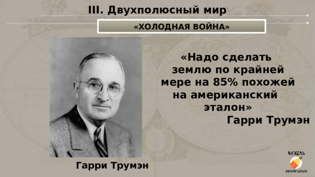 III. Двухполюсный мир «ХОЛОДНАЯ ВОЙНА» «Надо сделать землю по крайней мере на 85% похожей  на американский  эталон»  Гарри Трумэн Гарри Трумэн 
